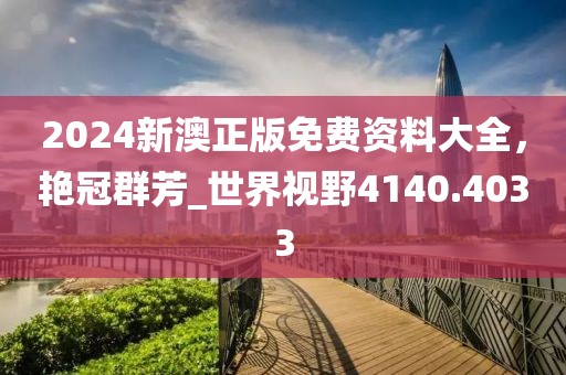 2024新澳正版免费资料大全，艳冠群芳_世界视野4140.4033