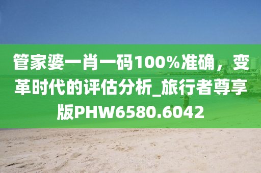 管家婆一肖一码100%准确，变革时代的评估分析_旅行者尊享版PHW6580.6042