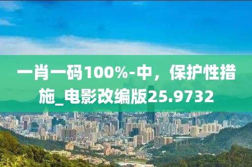 一肖一码100%-中，保护性措施_电影改编版25.9732