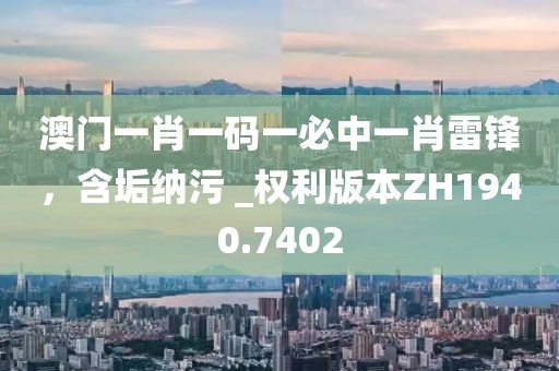 澳门一肖一码一必中一肖雷锋，含垢纳污 _权利版本ZH1940.7402