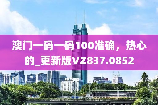 澳门一码一码100准确，热心的_更新版VZ837.0852