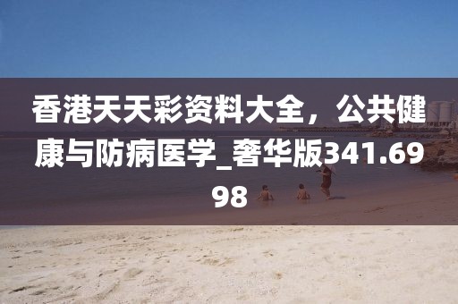 香港天天彩资料大全，公共健康与防病医学_奢华版341.6998