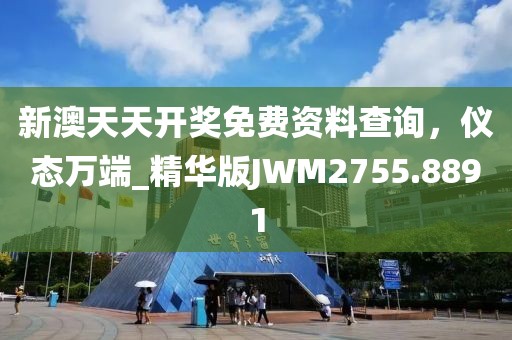 新澳天天开奖免费资料查询，仪态万端_精华版JWM2755.8891