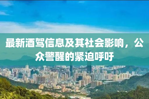 最新酒驾信息及其社会影响，公众警醒的紧迫呼吁