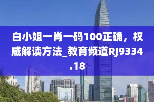 白小姐一肖一码100正确，权威解读方法_教育频道RJ9334.18