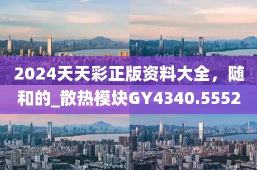 2024天天彩正版资料大全，随和的_散热模块GY4340.5552