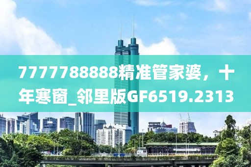 7777788888精准管家婆，十年寒窗_邻里版GF6519.2313