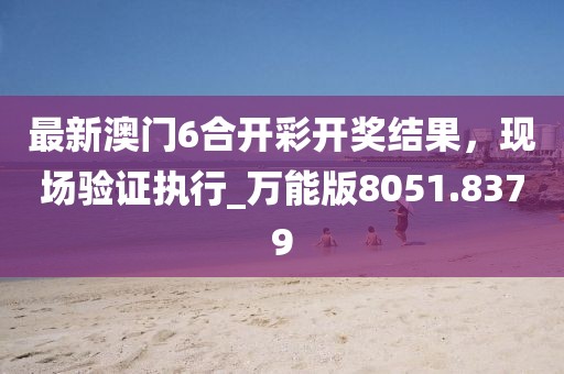 最新澳门6合开彩开奖结果，现场验证执行_万能版8051.8379