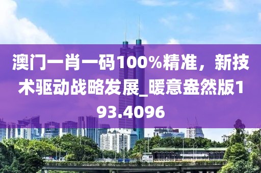 澳门一肖一码100%精准，新技术驱动战略发展_暖意盎然版193.4096