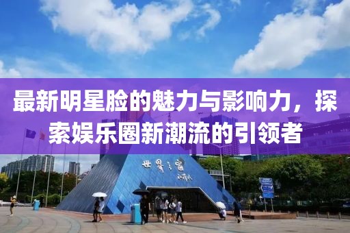 最新明星脸的魅力与影响力，探索娱乐圈新潮流的引领者