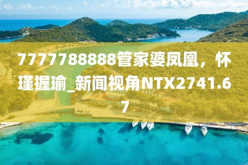 7777788888管家婆凤凰，怀瑾握瑜_新闻视角NTX2741.67