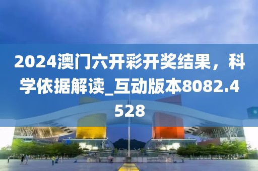 2024澳门六开彩开奖结果，科学依据解读_互动版本8082.4528