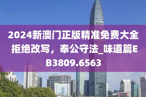 2024新澳门正版精准免费大全 拒绝改写，奉公守法_味道篇EB3809.6563