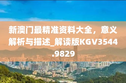 新澳门最精准资料大全，意义解析与描述_解读版KGV3544.9829