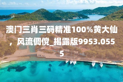 澳门三肖三码精准100%黄大仙，风流倜傥_揭露版9953.0555