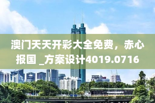 澳门天天开彩大全免费，赤心报国 _方案设计4019.0716