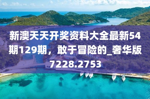 新澳天天开奖资料大全最新54期129期，敢于冒险的_奢华版7228.2753
