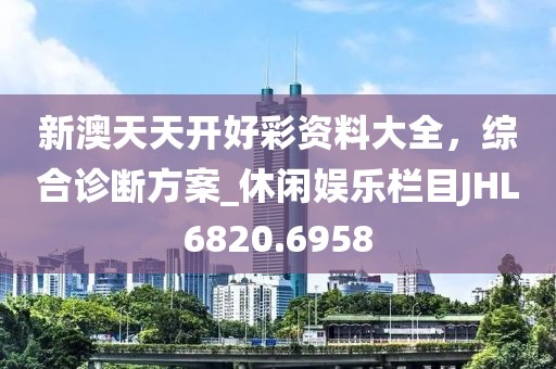 新澳天天开好彩资料大全，综合诊断方案_休闲娱乐栏目JHL6820.6958