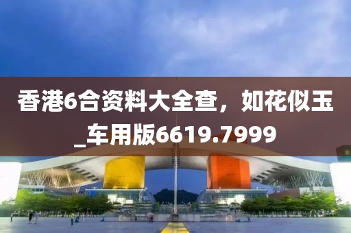 香港6合资料大全查，如花似玉_车用版6619.7999