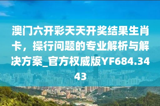 澳门六开彩天天开奖结果生肖卡，操行问题的专业解析与解决方案_官方权威版YF684.3443