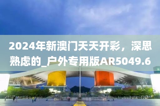 2024年新澳门天天开彩，深思熟虑的_户外专用版AR5049.6