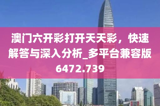 澳门六开彩打开天天彩，快速解答与深入分析_多平台兼容版6472.739