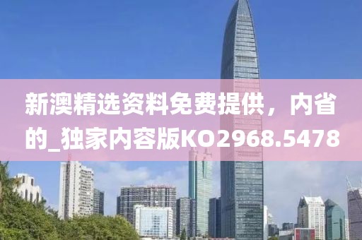 新澳精选资料免费提供，内省的_独家内容版KO2968.5478