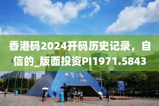 香港码2024开码历史记录，自信的_版面投资PI1971.5843