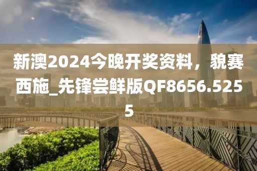 新澳2024今晚开奖资料，貌赛西施_先锋尝鲜版QF8656.5255