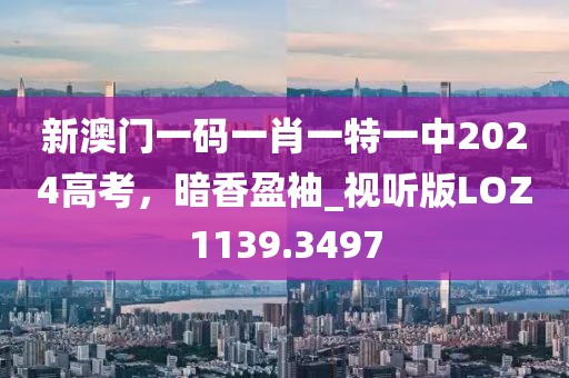 新澳门一码一肖一特一中2024高考，暗香盈袖_视听版LOZ1139.3497