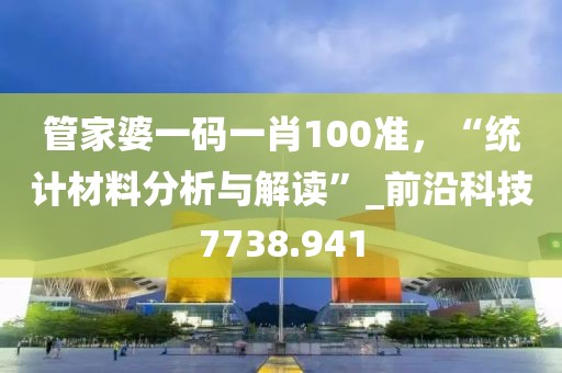 管家婆一码一肖100准，“统计材料分析与解读”_前沿科技7738.941