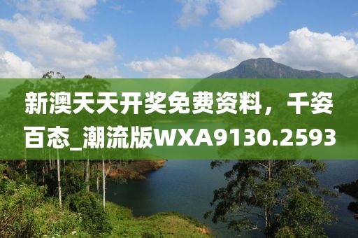 新澳天天开奖免费资料，千姿百态_潮流版WXA9130.2593