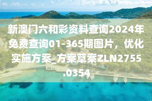 新澳门六和彩资料查询2024年免费查询01-365期图片，优化实施方案_方案草案ZLN2755.0354