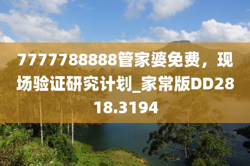 7777788888管家婆免费，现场验证研究计划_家常版DD2818.3194