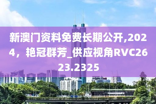 新澳门资料免费长期公开,2024，艳冠群芳_供应视角RVC2623.2325