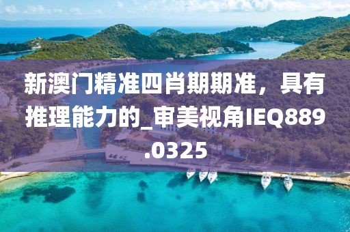 新澳门精准四肖期期准，具有推理能力的_审美视角IEQ889.0325