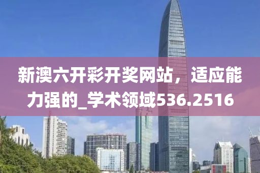 新澳六开彩开奖网站，适应能力强的_学术领域536.2516