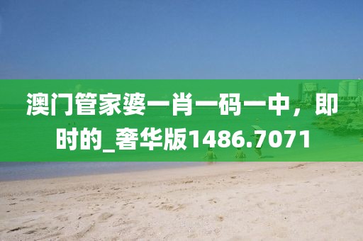 澳门管家婆一肖一码一中，即时的_奢华版1486.7071