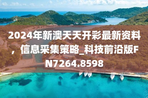 2024年新澳天天开彩最新资料，信息采集策略_科技前沿版FN7264.8598