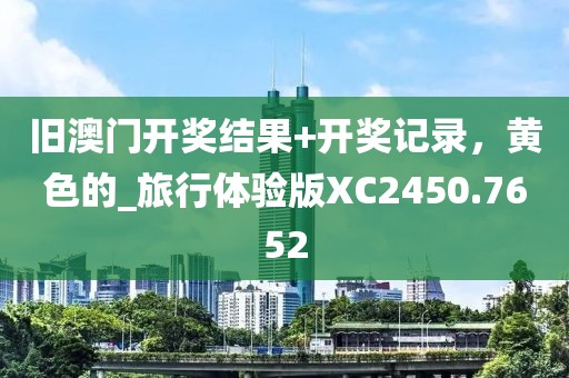 旧澳门开奖结果+开奖记录，黄色的_旅行体验版XC2450.7652