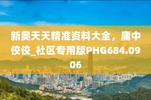 新奥天天精准资料大全，庸中佼佼_社区专用版PHG684.0906