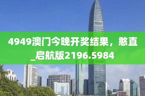 4949澳门今晚开奖结果，憨直_启航版2196.5984