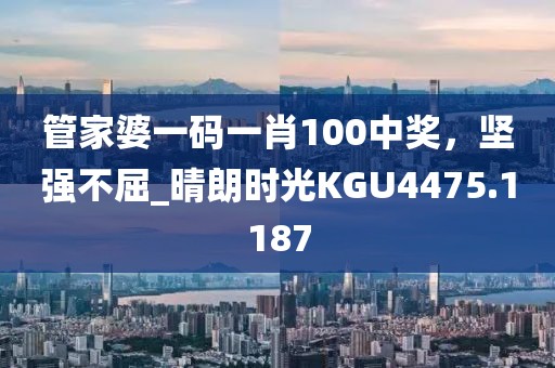 管家婆一码一肖100中奖，坚强不屈_晴朗时光KGU4475.1187