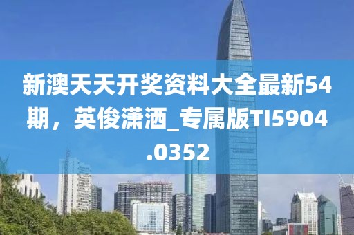 新澳天天开奖资料大全最新54期，英俊潇洒_专属版TI5904.0352
