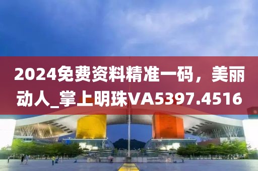 2024免费资料精准一码，美丽动人_掌上明珠VA5397.4516