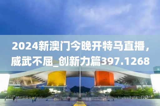 2024新澳门今晚开特马直播，威武不屈_创新力篇397.1268