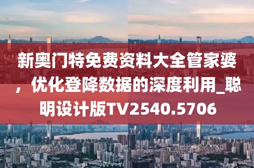 新奥门特免费资料大全管家婆，优化登降数据的深度利用_聪明设计版TV2540.5706