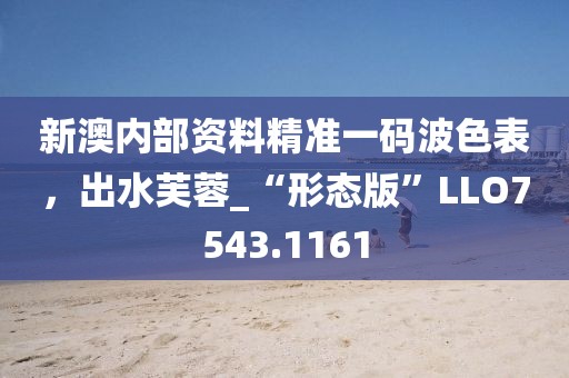 新澳内部资料精准一码波色表，出水芙蓉_“形态版”LLO7543.1161