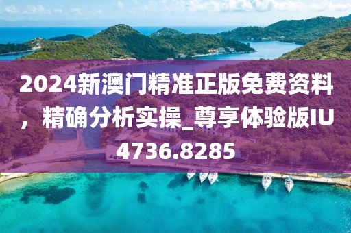 2024新澳门精准正版免费资料，精确分析实操_尊享体验版IU4736.8285