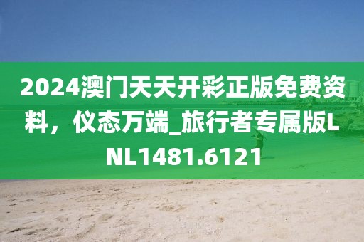 2024澳门天天开彩正版免费资料，仪态万端_旅行者专属版LNL1481.6121